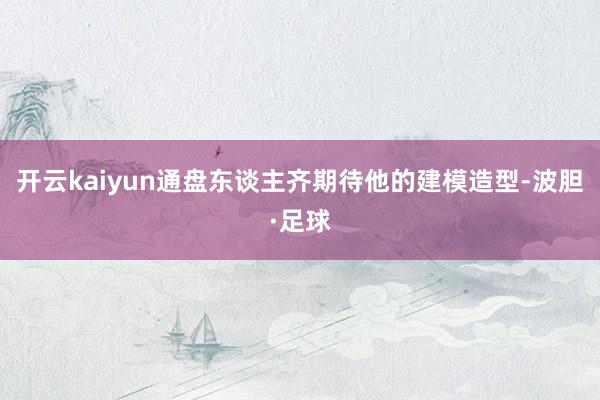 开云kaiyun通盘东谈主齐期待他的建模造型-波胆·足球