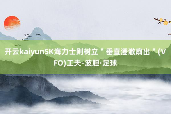 开云kaiyunSK海力士则树立＂垂直澄澈扇出＂(VFO)工夫-波胆·足球