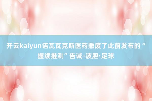 开云kaiyun诺瓦瓦克斯医药撤废了此前发布的“握续推测”告诫-波胆·足球