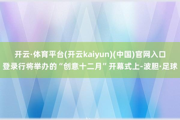开云·体育平台(开云kaiyun)(中国)官网入口登录行将举办的“创意十二月”开幕式上-波胆·足球