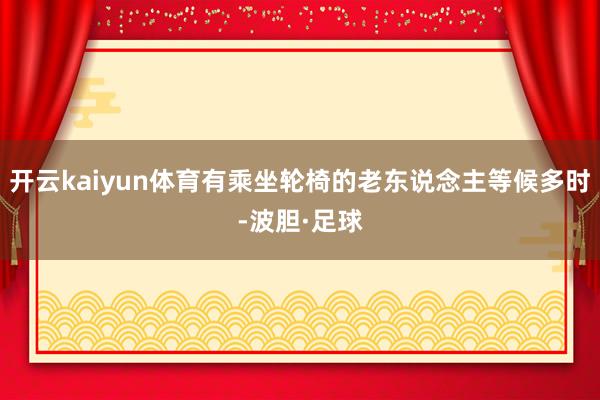 开云kaiyun体育有乘坐轮椅的老东说念主等候多时-波胆·足球