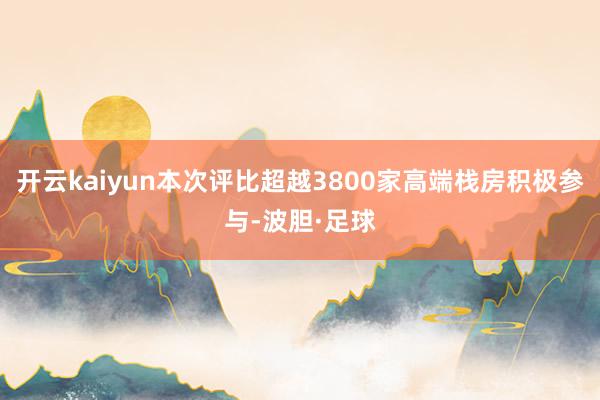 开云kaiyun本次评比超越3800家高端栈房积极参与-波胆·足球