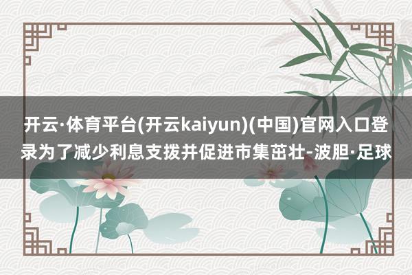 开云·体育平台(开云kaiyun)(中国)官网入口登录　　为了减少利息支拨并促进市集茁壮-波胆·足球