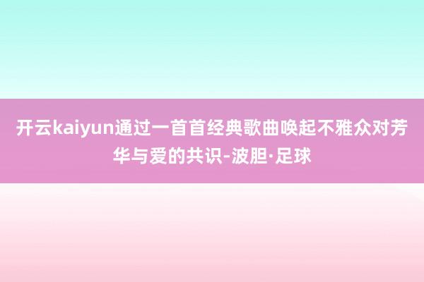 开云kaiyun通过一首首经典歌曲唤起不雅众对芳华与爱的共识-波胆·足球