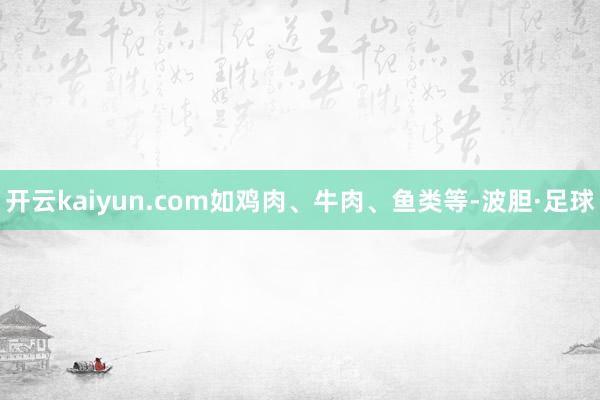 开云kaiyun.com如鸡肉、牛肉、鱼类等-波胆·足球