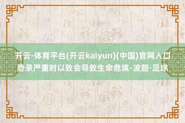 开云·体育平台(开云kaiyun)(中国)官网入口登录严重时以致会导致生命危境-波胆·足球