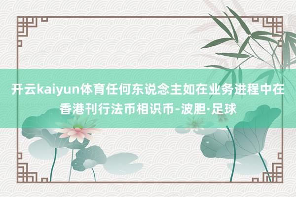 开云kaiyun体育任何东说念主如在业务进程中在香港刊行法币相识币-波胆·足球