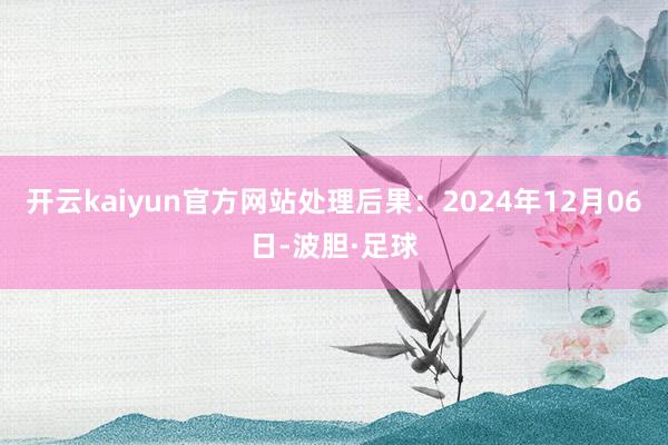 开云kaiyun官方网站处理后果：2024年12月06日-波胆·足球