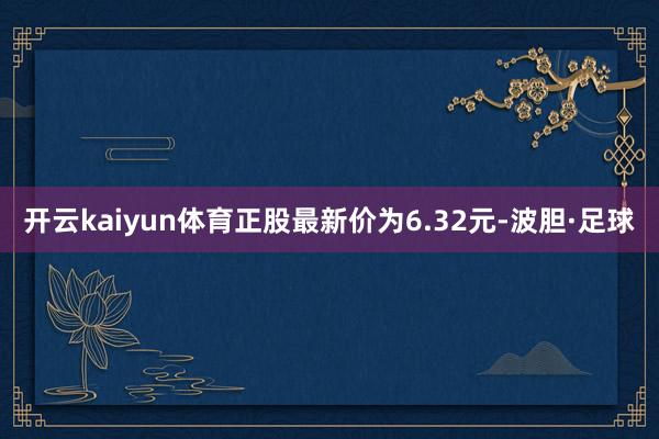 开云kaiyun体育正股最新价为6.32元-波胆·足球