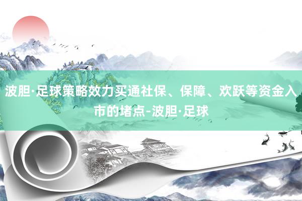 波胆·足球策略效力买通社保、保障、欢跃等资金入市的堵点-波胆·足球