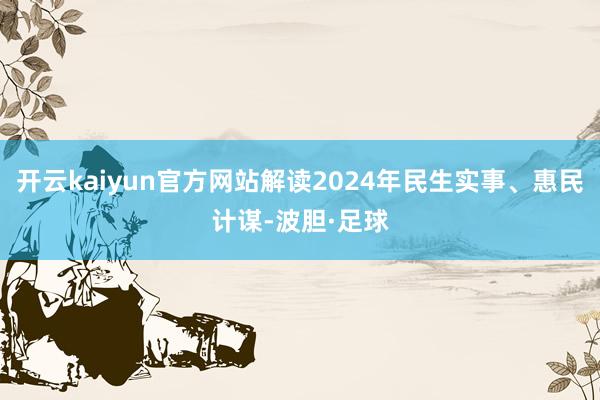 开云kaiyun官方网站解读2024年民生实事、惠民计谋-波胆·足球