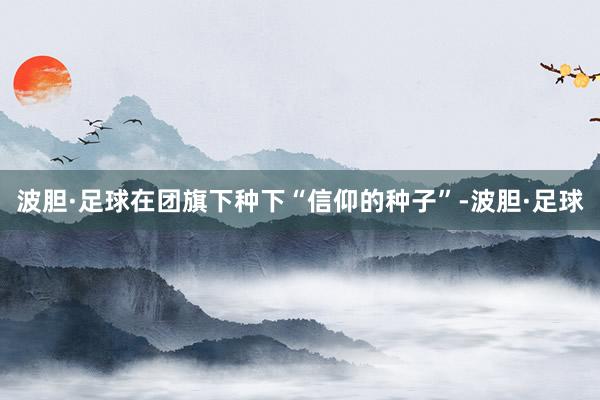波胆·足球在团旗下种下“信仰的种子”-波胆·足球