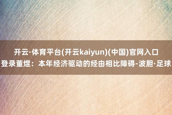 开云·体育平台(开云kaiyun)(中国)官网入口登录董煜：本年经济驱动的经由相比障碍-波胆·足球