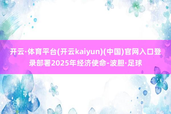 开云·体育平台(开云kaiyun)(中国)官网入口登录部署2025年经济使命-波胆·足球