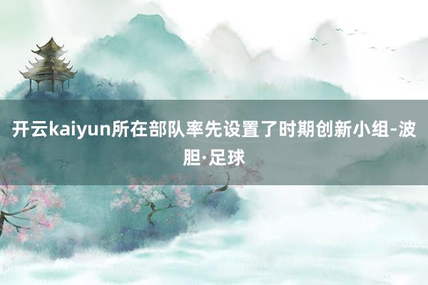 开云kaiyun所在部队率先设置了时期创新小组-波胆·足球