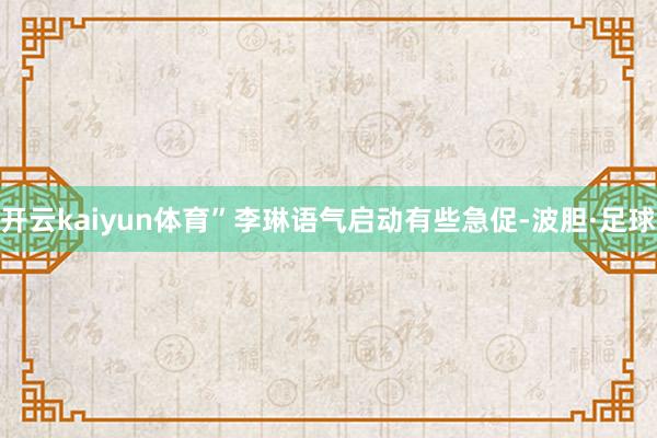 开云kaiyun体育”李琳语气启动有些急促-波胆·足球