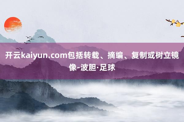开云kaiyun.com包括转载、摘编、复制或树立镜像-波胆·足球