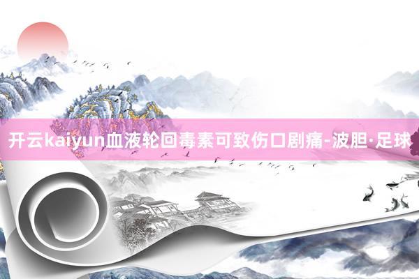 开云kaiyun血液轮回毒素可致伤口剧痛-波胆·足球