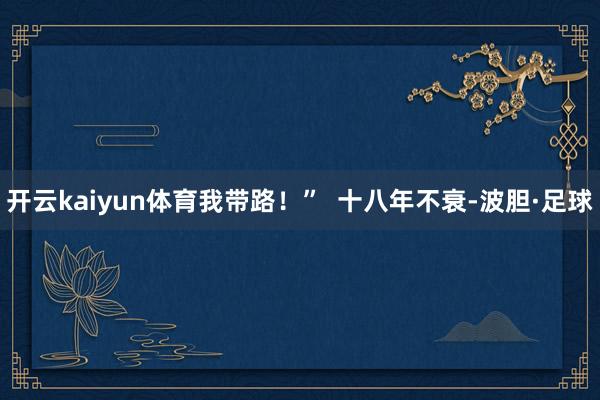 开云kaiyun体育我带路！”  十八年不衰-波胆·足球