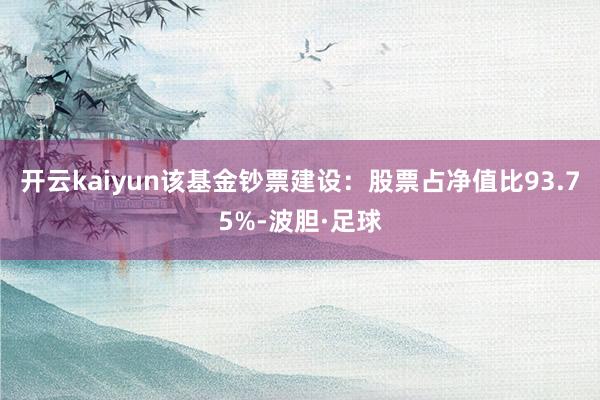 开云kaiyun该基金钞票建设：股票占净值比93.75%-波胆·足球