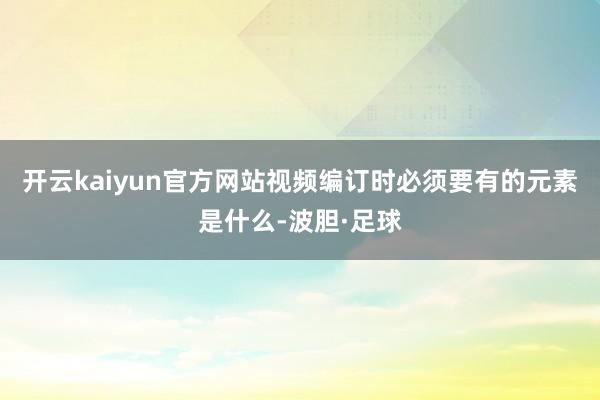 开云kaiyun官方网站视频编订时必须要有的元素是什么-波胆·足球