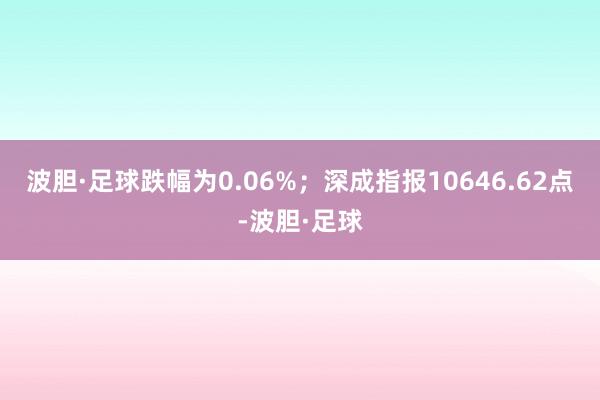 波胆·足球跌幅为0.06%；深成指报10646.62点-波胆·足球
