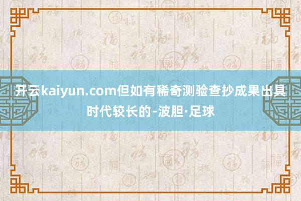 开云kaiyun.com但如有稀奇测验查抄成果出具时代较长的-波胆·足球
