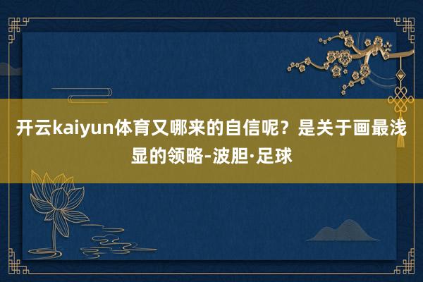 开云kaiyun体育又哪来的自信呢？是关于画最浅显的领略-波胆·足球