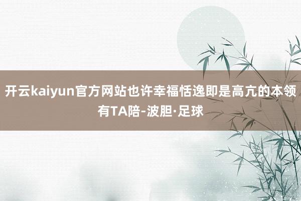 开云kaiyun官方网站也许幸福恬逸即是高亢的本领有TA陪-波胆·足球