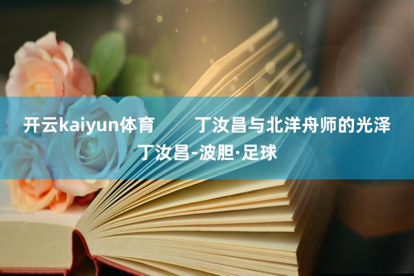 开云kaiyun体育        丁汝昌与北洋舟师的光泽丁汝昌-波胆·足球