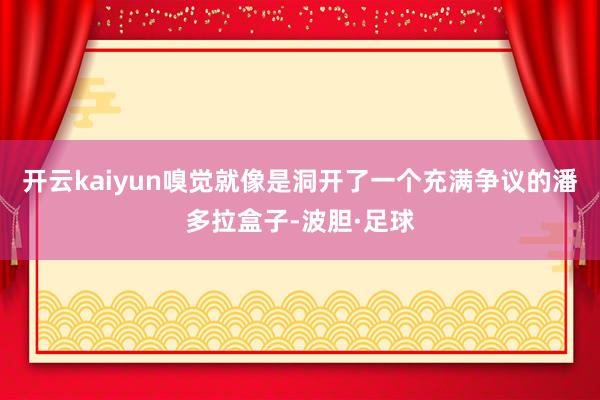 开云kaiyun嗅觉就像是洞开了一个充满争议的潘多拉盒子-波胆·足球