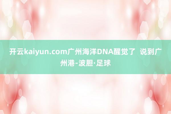 开云kaiyun.com广州海洋DNA醒觉了  说到广州港-波胆·足球