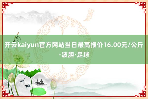 开云kaiyun官方网站当日最高报价16.00元/公斤-波胆·足球