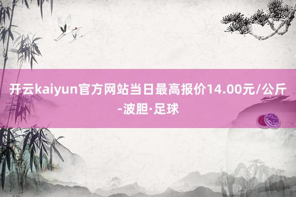 开云kaiyun官方网站当日最高报价14.00元/公斤-波胆·足球