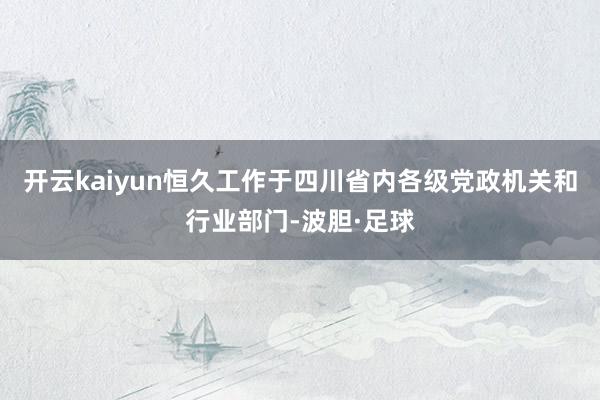 开云kaiyun恒久工作于四川省内各级党政机关和行业部门-波胆·足球