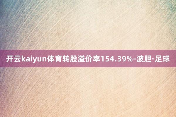开云kaiyun体育转股溢价率154.39%-波胆·足球