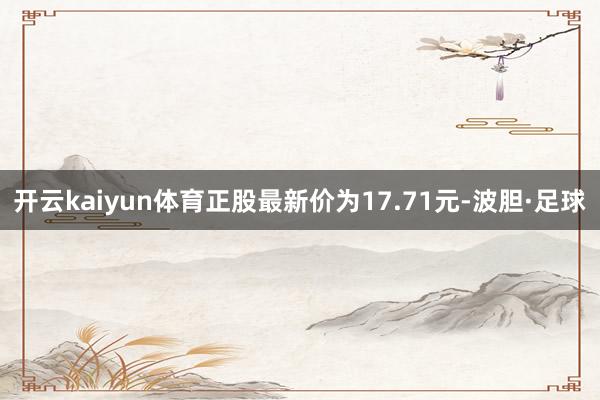 开云kaiyun体育正股最新价为17.71元-波胆·足球
