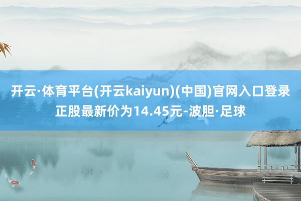 开云·体育平台(开云kaiyun)(中国)官网入口登录正股最新价为14.45元-波胆·足球