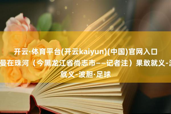 开云·体育平台(开云kaiyun)(中国)官网入口登录赵一曼在珠河（今黑龙江省尚志市——记者注）果敢就义-波胆·足球