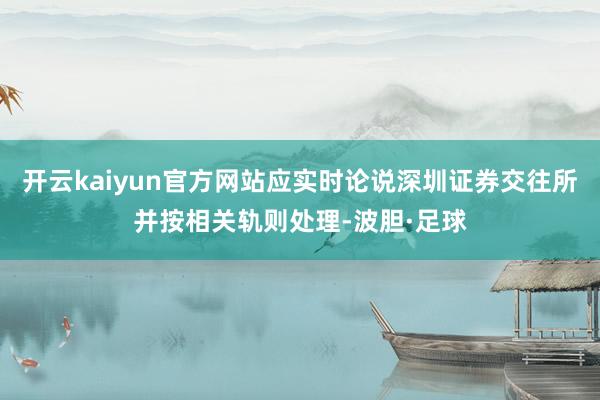 开云kaiyun官方网站应实时论说深圳证券交往所并按相关轨则处理-波胆·足球