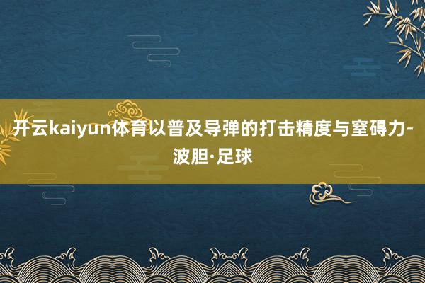 开云kaiyun体育以普及导弹的打击精度与窒碍力-波胆·足球