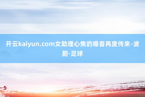 开云kaiyun.com女助理心焦的嗓音再度传来-波胆·足球