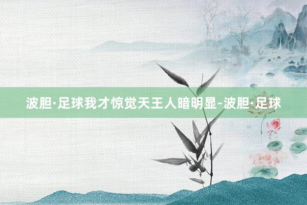 波胆·足球我才惊觉天王人暗明显-波胆·足球