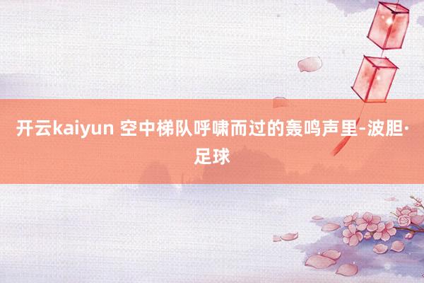 开云kaiyun 空中梯队呼啸而过的轰鸣声里-波胆·足球
