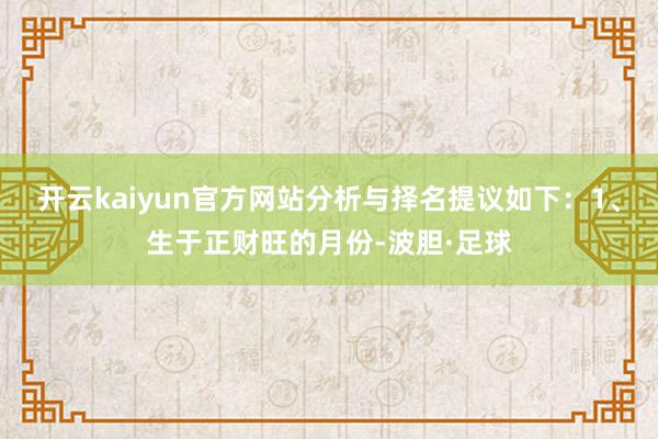 开云kaiyun官方网站分析与择名提议如下：1、生于正财旺的月份-波胆·足球