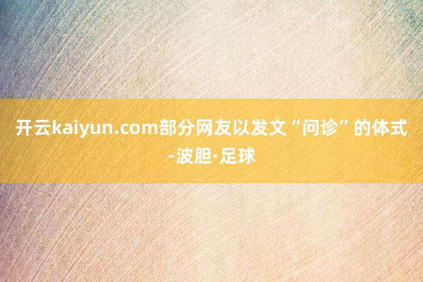 开云kaiyun.com部分网友以发文“问诊”的体式-波胆·足球