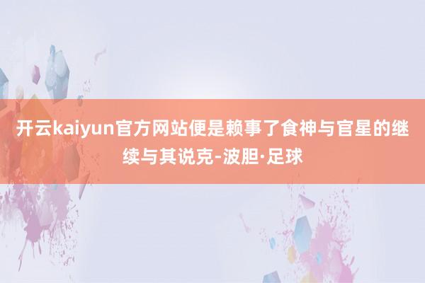 开云kaiyun官方网站便是赖事了食神与官星的继续与其说克-波胆·足球