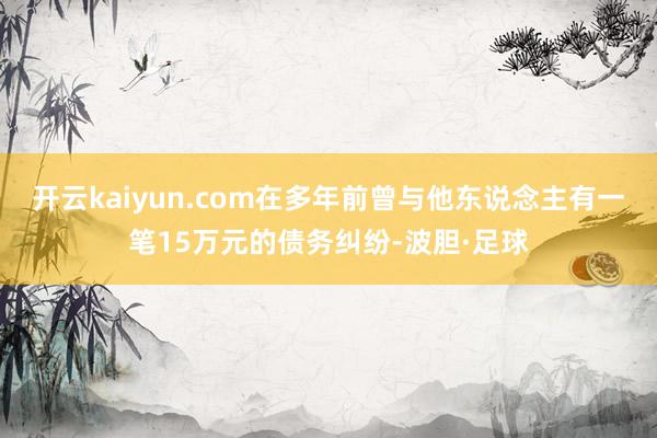 开云kaiyun.com在多年前曾与他东说念主有一笔15万元的债务纠纷-波胆·足球