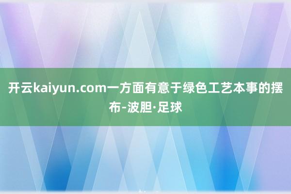 开云kaiyun.com一方面有意于绿色工艺本事的摆布-波胆·足球