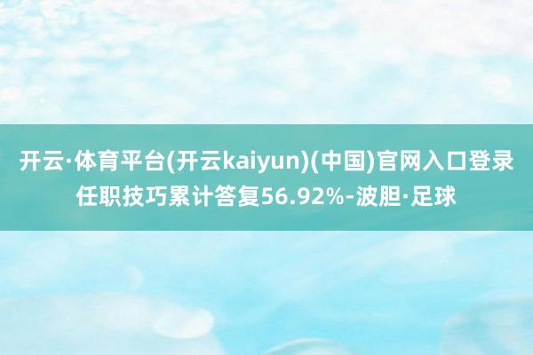 开云·体育平台(开云kaiyun)(中国)官网入口登录任职技巧累计答复56.92%-波胆·足球